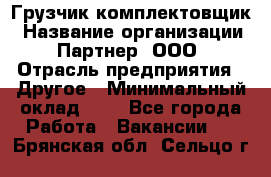 Грузчик-комплектовщик › Название организации ­ Партнер, ООО › Отрасль предприятия ­ Другое › Минимальный оклад ­ 1 - Все города Работа » Вакансии   . Брянская обл.,Сельцо г.